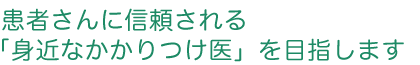 患者さんに信頼される「身近なかかりつけ医」を目指します